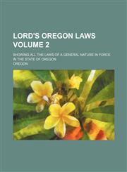 Lord's Oregon Laws; Showing All the Laws of a General Nature in Force in the State of Oregon Volume 2,1236546288,9781236546289