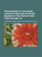 Proceedings of the Grand Lodge of Free and Accepted Masons of the State of New York Volume 124,1236782771,9781236782779