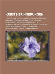 Kriegs-Erinnerungen; 1. Intimitaten Aus Dem Leben Der Konigin Hortense Und Ihres Sohnes Louis Napoleon, Nach Der Schilderung Zweier Zeitgenossen; 2. D,1153503611,9781153503617