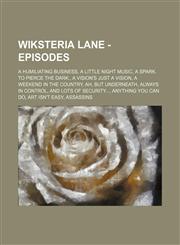 Wiksteria Lane - Episodes A Humiliating Business, A Little Night Music, A Spark. To Pierce the Dark., A Vision's Just a Vision, A Weekend in the Country, Ah, But Underneath, Always in Control, And Lots of Security..., Anything You Can Do, Art Isn't Easy,,1234702843,9781234702847