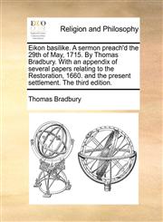 Eikon basilike. A sermon preach'd the 29th of May, 1715. By Thomas Bradbury. With an appendix of several papers relating to the Restoration, 1660. and the present settlement. The third edition.,1171149972,9781171149972
