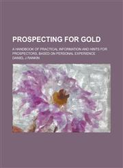 Prospecting for Gold; A Handbook of Practical Information and Hints for Prospectors, Based on Personal Experience,1230029656,9781230029658
