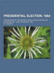 Presidential Election, 1864; Proceedings of the National Union Convention Held in Baltimore, MD., June 7th and 8th, 1864,1230371281,9781230371283