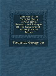 Glimpses In The Twilight Being Various Notes, Records, And Examples Of The Supernatural - Primary Source Edition,1295069717,9781295069712