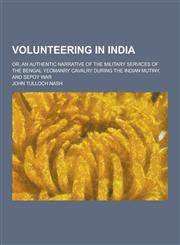 Volunteering in India; Or, an Authentic Narrative of the Military Services of the Bengal Yeomanry Cavalry During the Indian Mutiny, and Sepoy War,1230336249,9781230336244