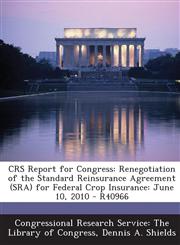 Crs Report for Congress Renegotiation of the Standard Reinsurance Agreement (Sra) for Federal Crop Insurance: June 10, 2010 - R40966,1294247778,9781294247777
