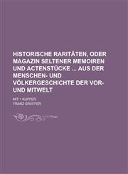 Historische Raritäten, oder Magazin seltener Memoiren und Actenstücke  aus der Menschen- und Völkergeschichte der Vor- und Mitwelt; Mit 1 Kupfer,1230023100,9781230023106