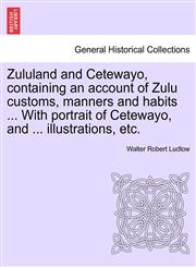 Zululand and Cetewayo, containing an account of Zulu customs, manners and habits ... With portrait of Cetewayo, and ... illustrations, etc.,1241498466,9781241498467