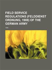 Field Service Regulations (Felddienst Ordnung, 1908) of the German Army; 1908,1236632508,9781236632500