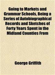 Going to Markets and Grammar Schools, Being a Series of Autobiographical Records and Sketches of Forty Years Spent in the Midland Counties From,1152658018,9781152658011