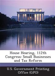 House Hearing, 112th Congress Small Businesses and Tax Reform,1287308228,9781287308225