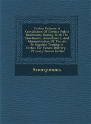 Cotton Futures A Compilation of Certain Public Documents Dealing with the Enactment, Amendment, and Administration of the ACT to Regu,1294377256,9781294377252