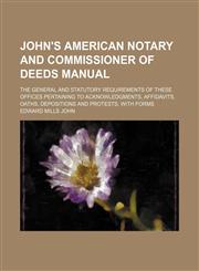 John's American notary and commissioner of deeds manual; the general and statutory requirements of these offices pertaining to acknowledgments, affidavits, oaths, depositions and protests, with forms,1150044314,9781150044311