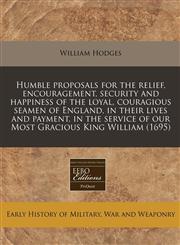 Humble proposals for the relief, encouragement, security and happiness of the loyal, couragious seamen of England, in their lives and payment, in the service of our Most Gracious King William (1695),1240802935,9781240802937