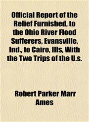 Official Report of the Relief Furnished, to the Ohio River Flood Sufferers, Evansville, Ind., to Cairo, Ills, With the Two Trips of the U.s.,1155007085,9781155007083