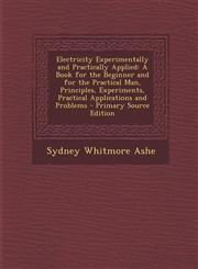 Electricity Experimentally and Practically Applied A Book for the Beginner and for the Practical Man, Principles, Experiments, Practical Applications,1287957455,9781287957454