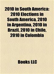 2010 in South America 2010 Elections in South America, 2010 in Argentina, 2010 in Brazil, 2010 in Chile, 2010 in Colombia,1158183259,9781158183258