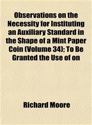 Observations on the Necessity for Instituting an Auxiliary Standard in the Shape of a Mint Paper Coin (Volume 34); To Be Granted the Use of on,1153065134,9781153065139