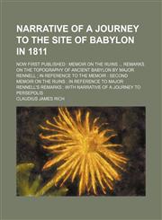 Narrative of a journey to the site of Babylon in 1811; now first published  memoir on the ruins  remarks on the topography of ancient Babylon by Major Rennell  in reference to the Memoir  second memoir on the ruins  in reference to Major Rennell's remarks,1150748877,9781150748875