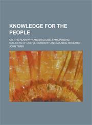 Knowledge for the People; Or, the Plain Why and Because. Familiarizing Subjects of Useful Curiosity and Amusing Research,1150071990,9781150071997