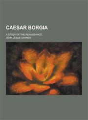 Caesar Borgia; A Study of the Renaissance,1230404511,9781230404516
