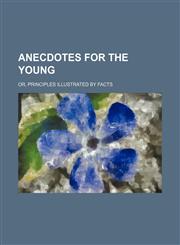 Anecdotes for the young; Or, Principles illustrated by facts,1150916257,9781150916250