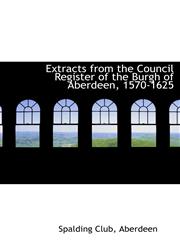 Extracts from the Council Register of the Burgh of Aberdeen, 1570-1625,1241678405,9781241678401