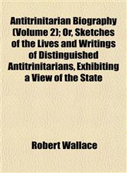 Antitrinitarian Biography (Volume 2); Or, Sketches of the Lives and Writings of Distinguished Antitrinitarians, Exhibiting a View of the State,1151895342,9781151895349