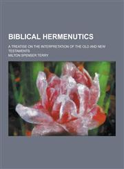 Biblical Hermenutics; A Treatise on the Interpretation of the Old and New Testaments,1230463658,9781230463650