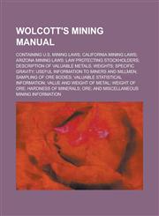 Wolcott's Mining Manual; Containing U.S. Mining Laws; California Mining Laws; Arizona Mining Laws; Law Protecting Stockholders; Description of Valuable Metals; Weights; Specific Gravity; Useful Information to Miners and Millmen; Sampling,1130555372,9781130555370