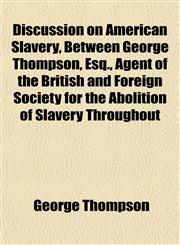 Discussion on American Slavery, Between George Thompson, Esq., Agent of the British and Foreign Society for the Abolition of Slavery Throughout,1153345382,9781153345385