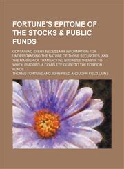 Fortune's Epitome of the Stocks & Public Funds; Containing Every Necessary Information for Understanding the Nature of Those Securities, and the Manne,1236491602,9781236491602