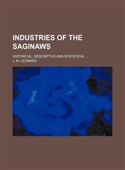 Industries of the Saginaws; historical, descriptive and statistical,115115329X,9781151153296