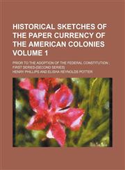 Historical sketches of the paper currency of the American colonies Volume 1; prior to the adoption of the Federal Constitution ; first series-[second series],113051272X,9781130512724