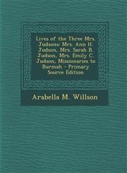 Lives of the Three Mrs. Judsons Mrs. Ann H. Judson, Mrs. Sarah B. Judson, Mrs. Emily C. Judson, Missionaries to Burmah,1289365695,9781289365691
