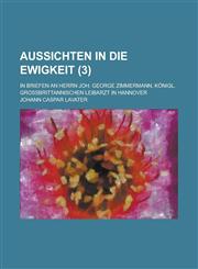 Aussichten in Die Ewigkeit; In Briefen an Herrn Joh. George Zimmermann, Konigl. Grossbrittannischen Leibarzt in Hannover (3 ),1234518643,9781234518646