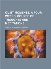 Quiet Moments, a Four Weeks' Course of Thoughts and Meditations,1235765261,9781235765261