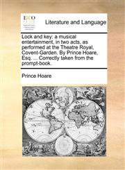 Lock and key a musical entertainment, in two acts, as performed at the Theatre Royal, Covent-Garden. By Prince Hoare, Esq. ... Correctly taken from the prompt-book.,1170627064,9781170627068