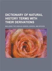 Dictionary of natural history terms with their derivations; including the various orders, genera, and species,1230138579,9781230138572