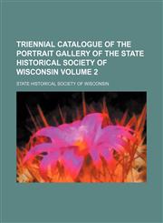 Triennial catalogue of the portrait gallery of the State historical society of Wisconsin Volume 2,1130944859,9781130944853