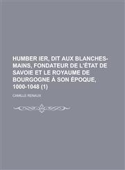 Humber Ier, Dit Aux Blanches-Mains, Fondateur de L'Etat de Savoie Et Le Royaume de Bourgogne a Son Epoque, 1000-1048 (1),1234540568,9781234540562