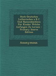 Hoch-Deutsches Lutherisches A B C Und Namenbuchlein Fur Kinder Welche Anfangen Zu Lernen - Primary Source Edition,1287608469,9781287608462
