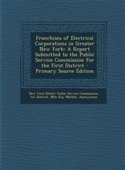 Franchises of Electrical Corporations in Greater New York A Report Submitted to the Public Service Commission for the First District - Primary Source,1289534292,9781289534295