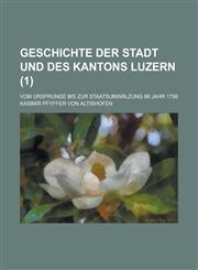 Geschichte Der Stadt Und Des Kantons Luzern; Vom Ursprunge Bis Zur Staatsumwalzung Im Jahr 1798 Volume 1,123486732X,9781234867324
