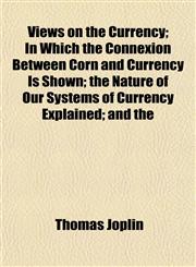 Views on the Currency; In Which the Connexion Between Corn and Currency Is Shown; the Nature of Our Systems of Currency Explained; and the,1154884627,9781154884623