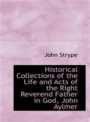 Historical Collections of the Life and Acts of the Right Reverend Father in God, John Aylmer,1103747363,9781103747368