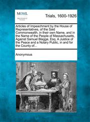 Articles of Impeachment by the House of Representatives, of the Said Commonwealth, in their own Name, and in the Name of the People of Massachusetts, Against Samuel Blagge, Esq. A Justice of the Peace and a Notary Public, in and for the County of...,1275557155,9781275557154