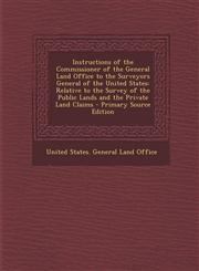 Instructions of the Commissioner of the General Land Office to the Surveyors General of the United States Relative to the Survey of the Public Lands and the Private Land Claims - Primary Source Edition,128999871X,9781289998714