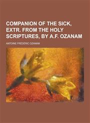 Companion of the Sick, Extr. from the Holy Scriptures, by A.F. Ozanam,1230417303,9781230417301