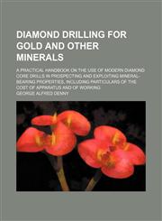 Diamond drilling for gold and other minerals; a practical handbook on the use of modern diamond core drills in prospecting and exploiting mineral-bearing properties, including particulars of the cost of apparatus and of working,1150437502,9781150437502